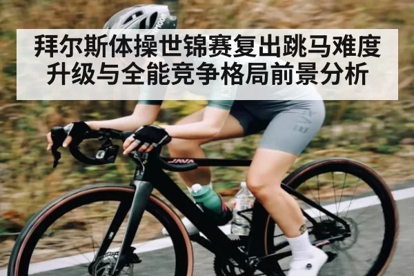 拜尔斯体操世锦赛复出跳马难度升级与全能竞争格局前景分析